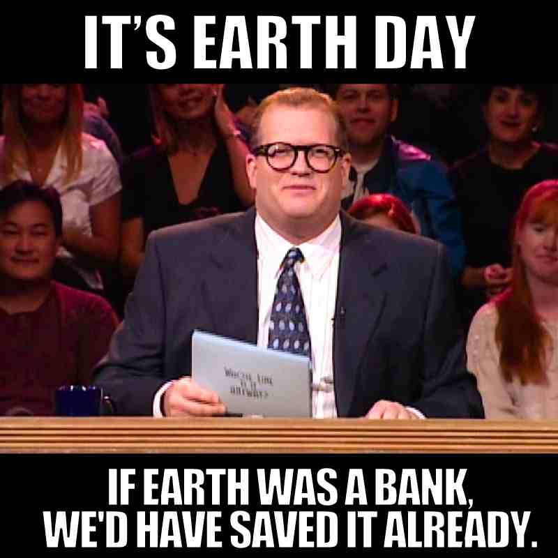 its earth day meme its earth day meme: drew carey saying its earth day if earth was a bank we'd have saved it already.