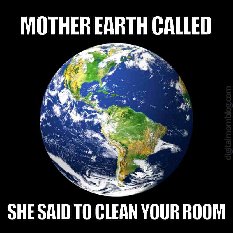 mother earth meme mother earth meme featuring a photo of planet earth that says mother earth called and she said to clean your room