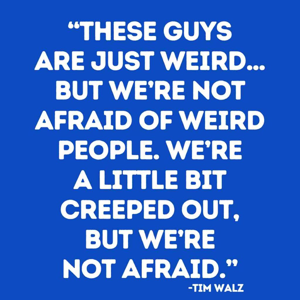 tim walz weird quote meme Meme with a quote by Tim Walz on a blue background, humorously talking about being weirded out but not afraid of strange people.