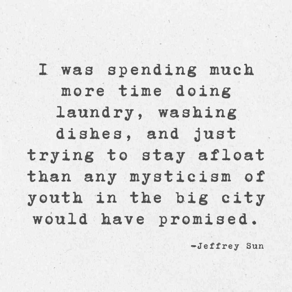 adulting quote A textured background with typewriterstyle text reading, "I was spending much more time doing laundry, washing dishes, and just trying to stay afloat than any mysticism of youth in the big city would have promised. Jeffrey Sun."