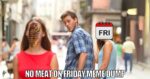 A popular meme format showing a distracted boyfriend looking at another woman. The face of the woman he's looking at is replaced with an image of a steak, while his girlfriend's face is replaced with a calendar showing 'FRI.' The text reads 'NO MEAT ON FRIDAY MEME DUMP.'