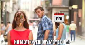 A popular meme format showing a distracted boyfriend looking at another woman. The face of the woman he's looking at is replaced with an image of a steak, while his girlfriend's face is replaced with a calendar showing 'FRI.' The text reads 'NO MEAT ON FRIDAY MEME DUMP.'