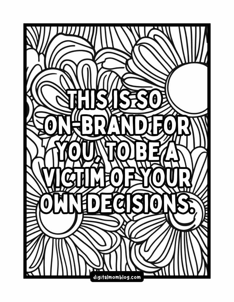 white lotus coloring page A black and white coloring page with the text "This is so onbrand for you, to be a victim of your own decisions" overlaid on a floral pattern with large daisylike flowers.