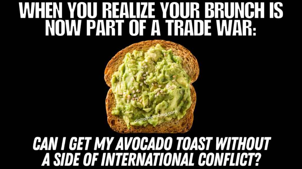avocado tariff meme A tariff meme about avocado toast with sesame seeds on a black background. Top text reads: "When you realize your brunch is now part of a trade war:" Bottom text reads: "Can I get my avocado toast without a side of international conflict?"