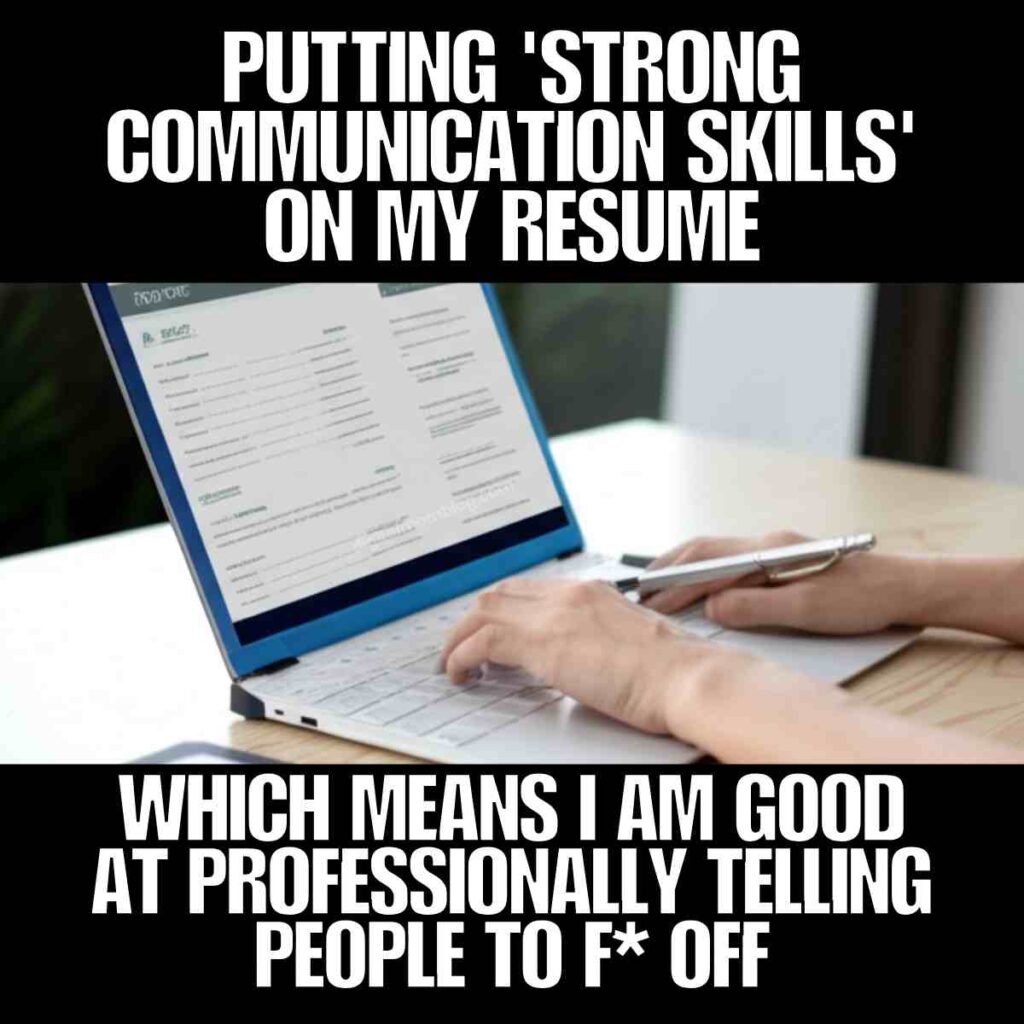 inappropriate work meme resume An inappropriate work meme showing a woman typing on a laptop with a resume on the screen. The image has bold white text on black backgrounds reading, "PUTTING 'STRONG COMMUNICATION SKILLS' ON MY RESUME" at the top and "WHICH MEANS I AM GOOD AT PROFESSIONALLY TELLING PEOPLE TO F* OFF" at the bottom.