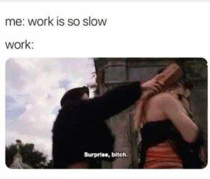 work is slow meme A meme showing two women, one holding a brick ready to hit the other, with the caption "Surprise, bitch." The text above the image reads, "me: work is so slow," and "work:" referencing the unexpected workload.