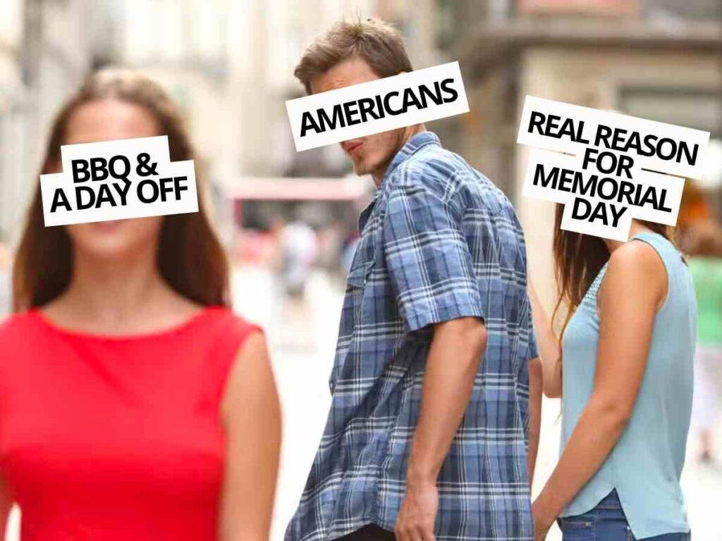 memorial day reason meme A meme of a distracted boyfriend with labels: the man is labeled 'Americans,' the woman he looks at is labeled 'BBQ & A Day Off,' and the woman he is with is labeled 'Real Reason for Memorial Day.'