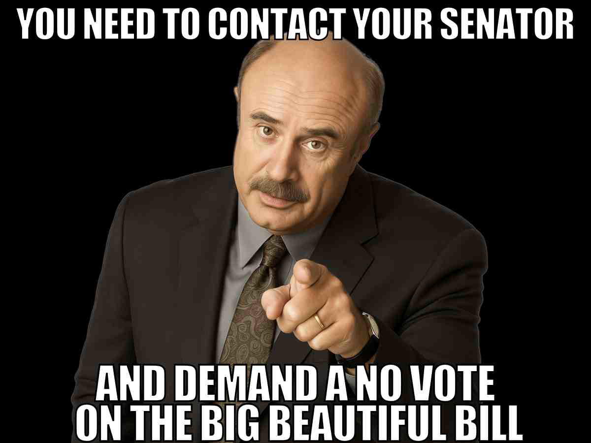big beautiful bill call senators meme Big Beautiful Bill meme with Dr Phil telling viewers to contact their senator and demand a no vote on the Big Beautiful Bill