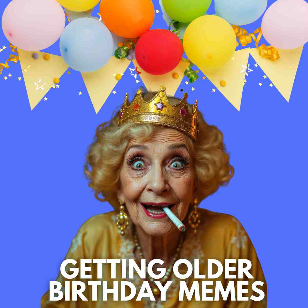 getting older birthday memes An older woman with a crown and a cigarette in her mouth, smiling widely against a blue background with colorful balloons and decorations. The text reads "Getting Older Birthday Memes."