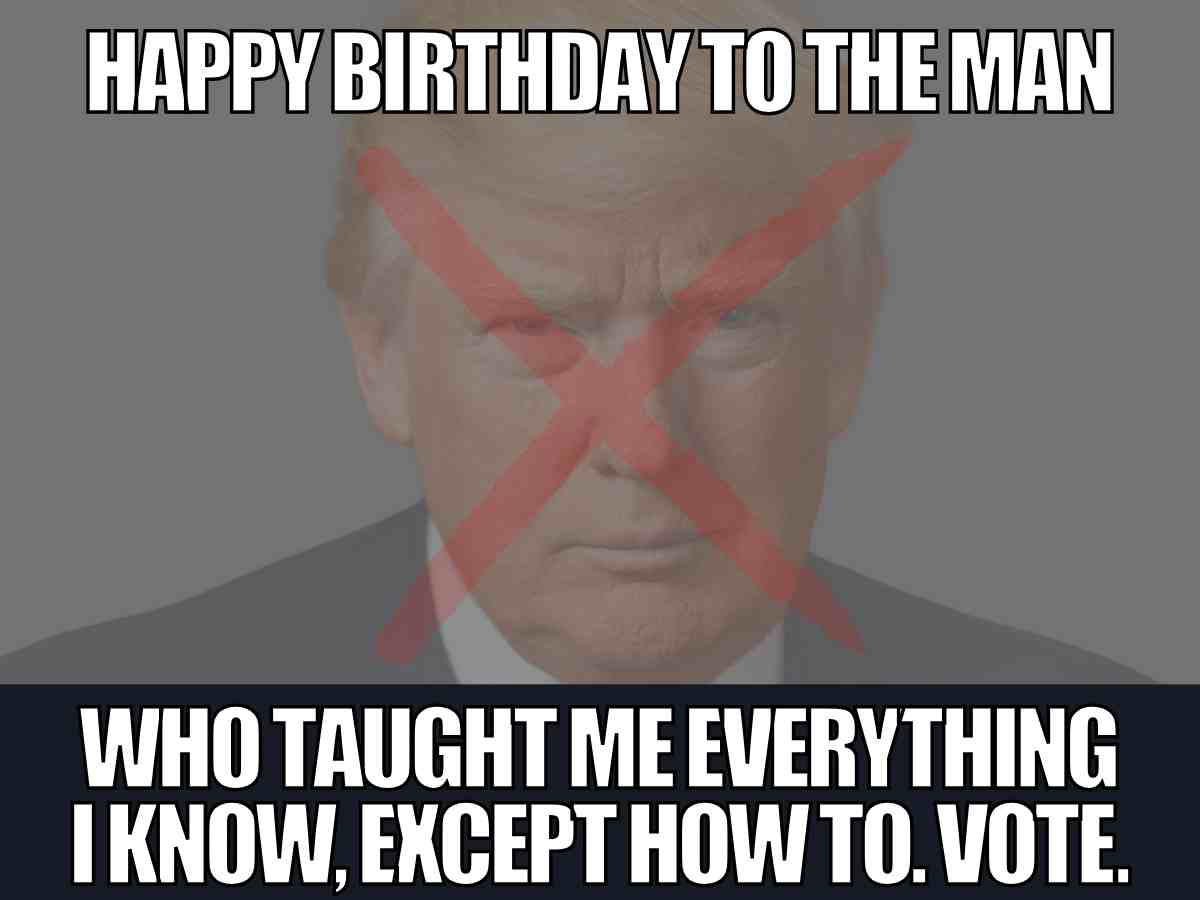 happy birthday dad meme trump Funny political dad birthday meme with image of Donald Trump crossed out, text says Happy Birthday to the man who taught me everything I know except how to vote
