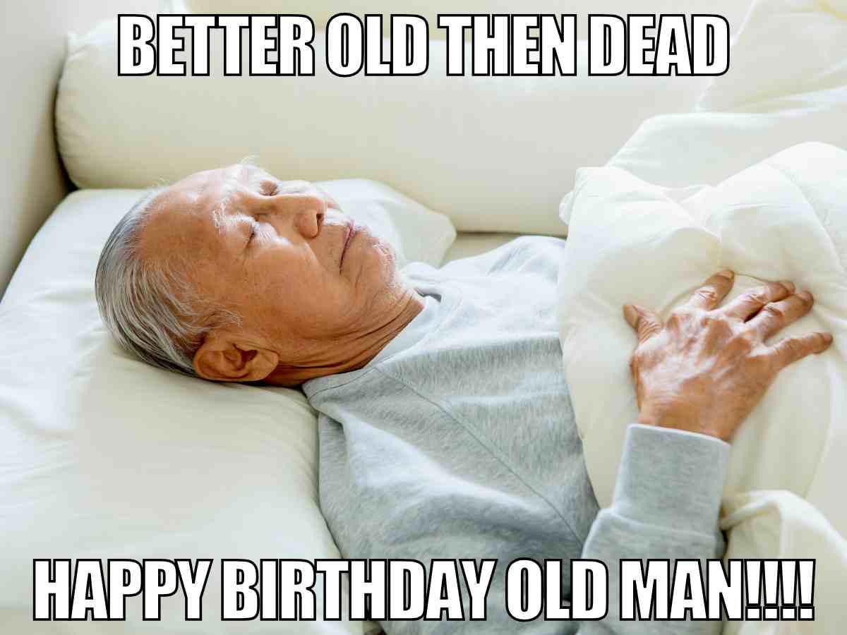 old man birthday meme An elderly man in an happy birthday old man meme saying better old than dead