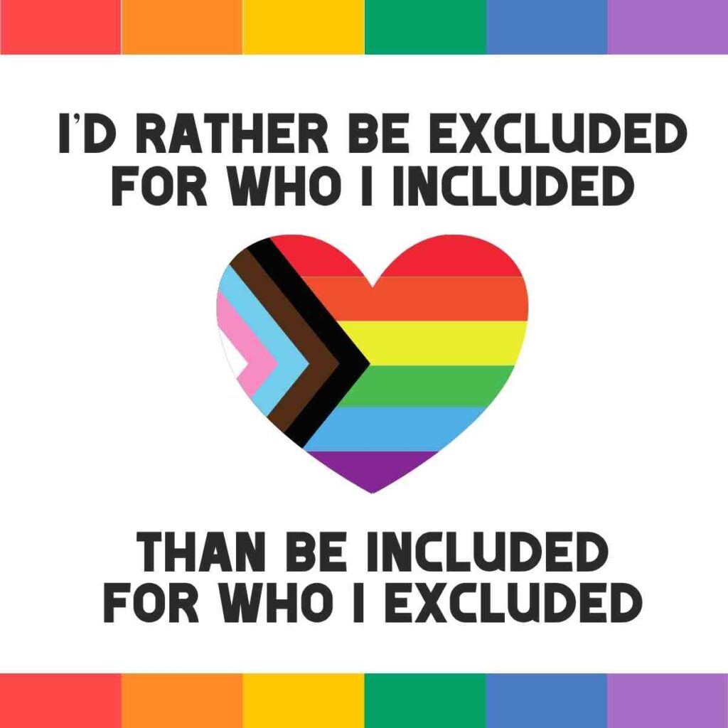 inclusive ally meme Meme of a heart featuring the Progress Pride flag colors, accompanied by the text "I'd rather be excluded for who I included than be included for who I excluded" above and below the heart, with a border of rainbow colors.